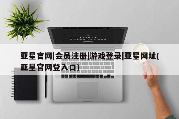 亚星入口 亚星代理合作-会员开户亚星官网|会员注册|游戏登录|亚星网址(亚星官网登入口)