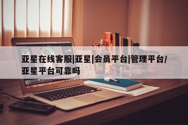 亚星入口 亚星代理合作-会员开户亚星在线客服|亚星|会员平台|管理平台/亚星平台可靠吗