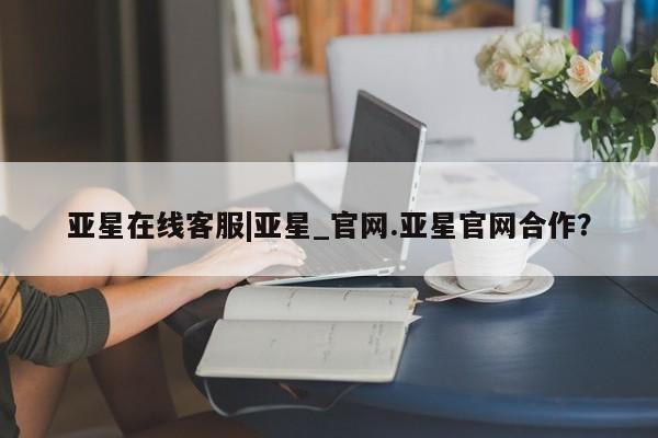 亚星入口 亚星代理合作-会员开户亚星在线客服|亚星_官网.亚星官网合作？