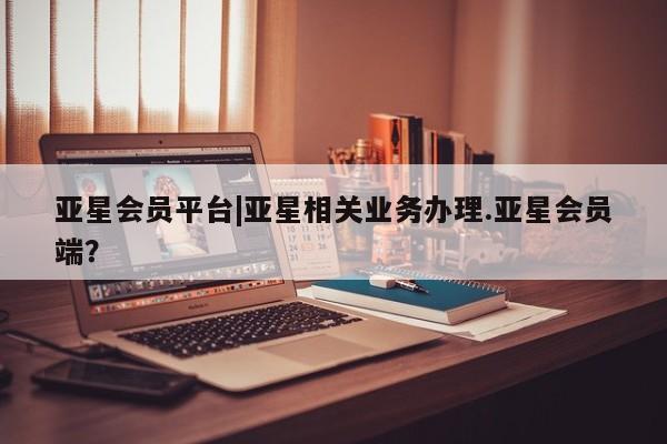 亚星入口 亚星代理合作-会员开户亚星会员平台|亚星相关业务办理.亚星会员端？