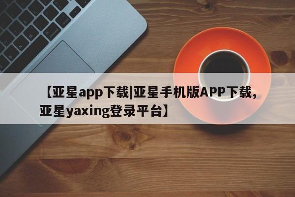 亚星入口 亚星代理合作-会员开户【亚星app下载|亚星手机版APP下载,亚星yaxing登录平台】