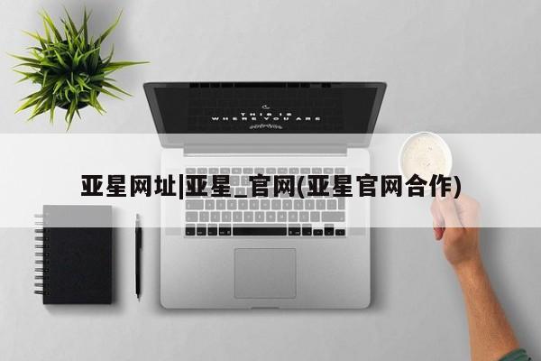 亚星入口 亚星代理合作-会员开户亚星网址|亚星_官网(亚星官网合作)