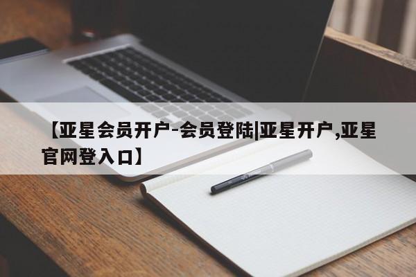 亚星入口 亚星代理合作-会员开户【亚星会员开户-会员登陆|亚星开户,亚星官网登入口】