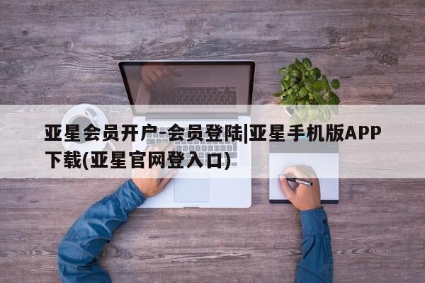 亚星入口 亚星代理合作-会员开户亚星会员开户-会员登陆|亚星手机版APP下载(亚星官网登入口)