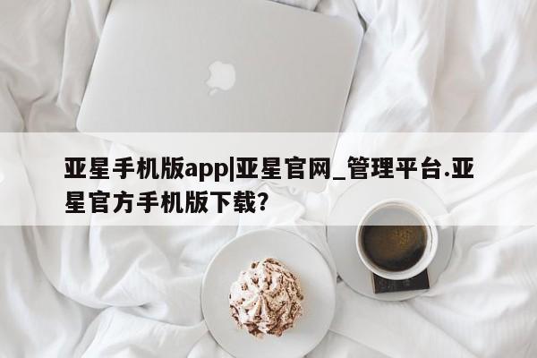 亚星入口 亚星代理合作-会员开户亚星手机版app|亚星官网_管理平台.亚星官方手机版下载？