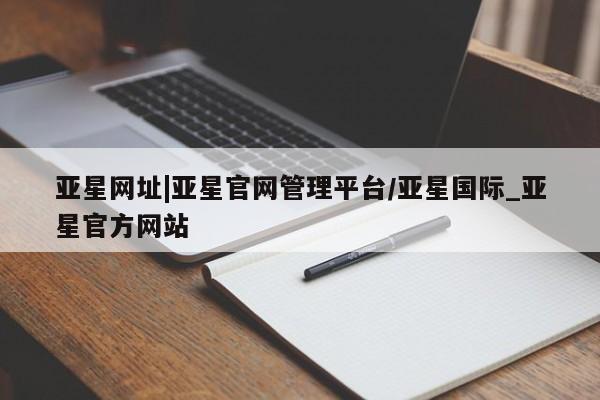 亚星入口 亚星代理合作-会员开户亚星网址|亚星官网管理平台/亚星国际_亚星官方网站
