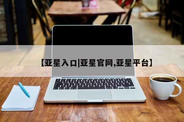 亚星入口 亚星代理合作-会员开户【亚星入口|亚星官网,亚星平台】