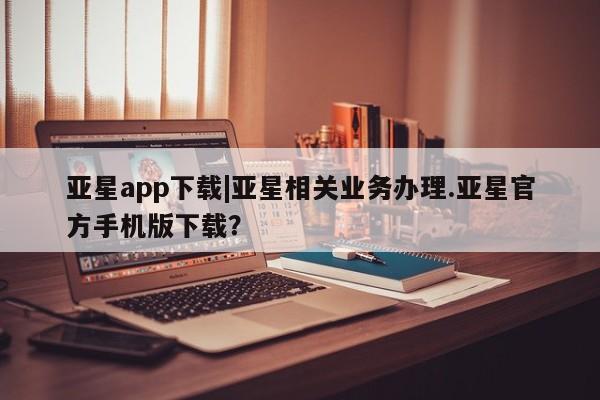 亚星入口 亚星代理合作-会员开户亚星app下载|亚星相关业务办理.亚星官方手机版下载？