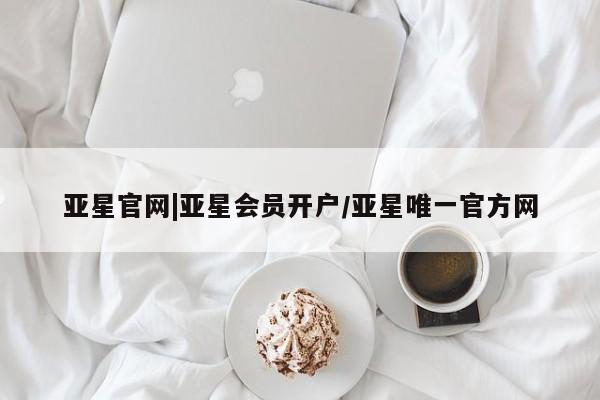 亚星入口 亚星代理合作-会员开户亚星官网|亚星会员开户/亚星唯一官方网