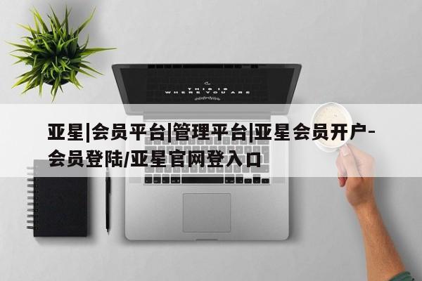 亚星入口 亚星代理合作-会员开户亚星|会员平台|管理平台|亚星会员开户-会员登陆/亚星官网登入口