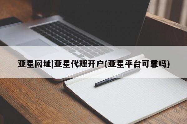 亚星入口 亚星代理合作-会员开户亚星网址|亚星代理开户(亚星平台可靠吗)