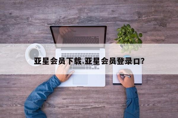 亚星入口 亚星代理合作-会员开户亚星会员下载.亚星会员登录口？