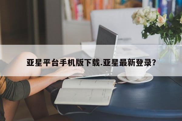 亚星入口 亚星代理合作-会员开户亚星平台手机版下载.亚星最新登录？