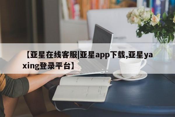 亚星入口 亚星代理合作-会员开户【亚星在线客服|亚星app下载,亚星yaxing登录平台】