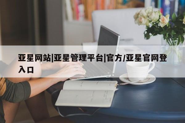 亚星入口 亚星代理合作-会员开户亚星网站|亚星管理平台|官方/亚星官网登入口
