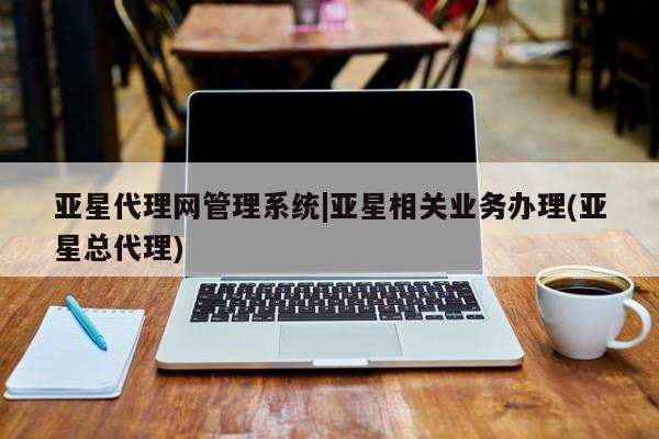 亚星入口 亚星代理合作-会员开户亚星代理网管理系统|亚星相关业务办理(亚星总代理)