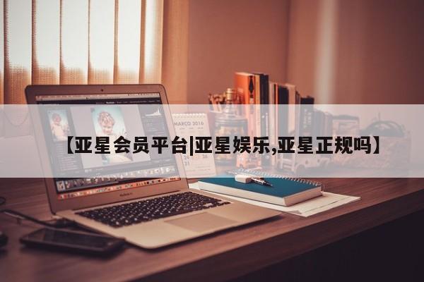 亚星入口 亚星代理合作-会员开户【亚星会员平台|亚星娱乐,亚星正规吗】
