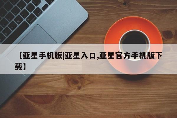 亚星入口 亚星代理合作-会员开户【亚星手机版|亚星入口,亚星官方手机版下载】