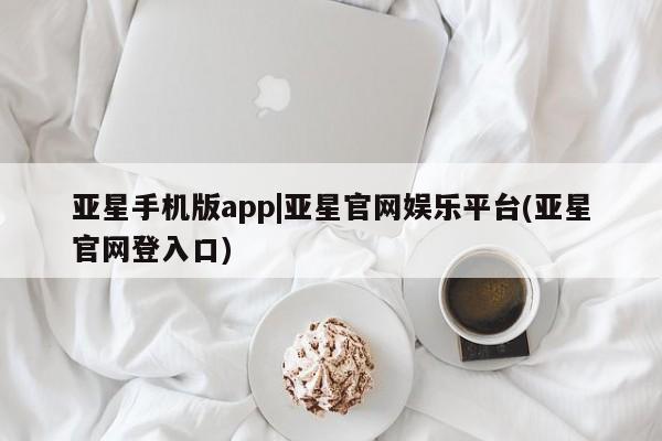 亚星入口 亚星代理合作-会员开户亚星手机版app|亚星官网娱乐平台(亚星官网登入口)