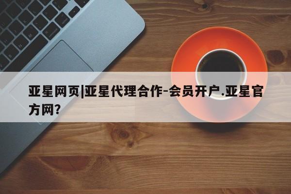 亚星入口 亚星代理合作-会员开户亚星网页|亚星代理合作-会员开户.亚星官方网？