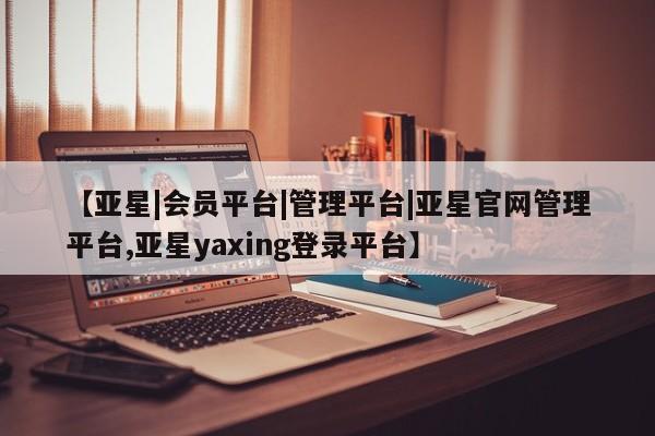 亚星入口 亚星代理合作-会员开户【亚星|会员平台|管理平台|亚星官网管理平台,亚星yaxing登录平台】