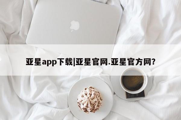 亚星入口 亚星代理合作-会员开户亚星app下载|亚星官网.亚星官方网？