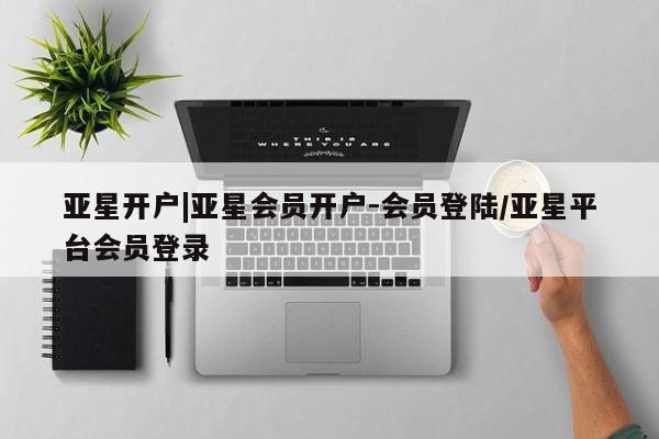 亚星入口 亚星代理合作-会员开户亚星开户|亚星会员开户-会员登陆/亚星平台会员登录