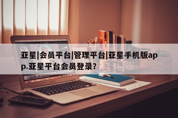 亚星入口 亚星代理合作-会员开户亚星|会员平台|管理平台|亚星手机版app.亚星平台会员登录？