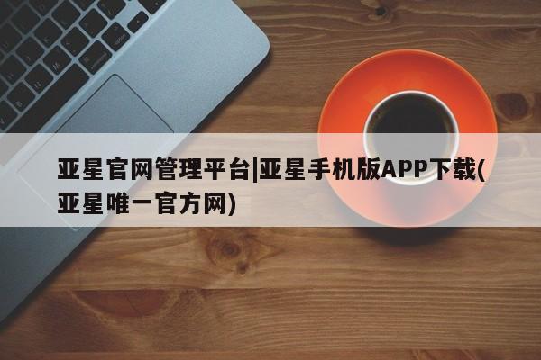 亚星入口 亚星代理合作-会员开户亚星官网管理平台|亚星手机版APP下载(亚星唯一官方网)