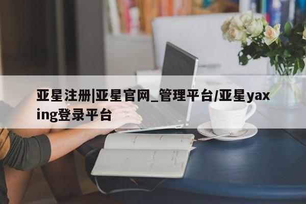 亚星入口 亚星代理合作-会员开户亚星注册|亚星官网_管理平台/亚星yaxing登录平台