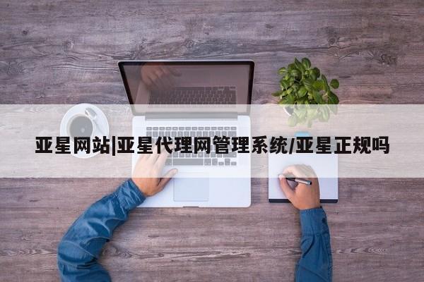 亚星入口 亚星代理合作-会员开户亚星网站|亚星代理网管理系统/亚星正规吗