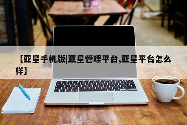 亚星入口 亚星代理合作-会员开户【亚星手机版|亚星管理平台,亚星平台怎么样】