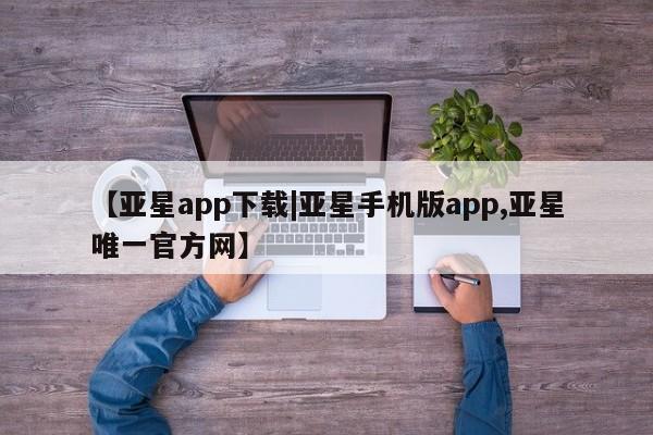 亚星入口 亚星代理合作-会员开户【亚星app下载|亚星手机版app,亚星唯一官方网】