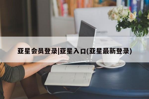 亚星入口 亚星代理合作-会员开户亚星会员登录|亚星入口(亚星最新登录)