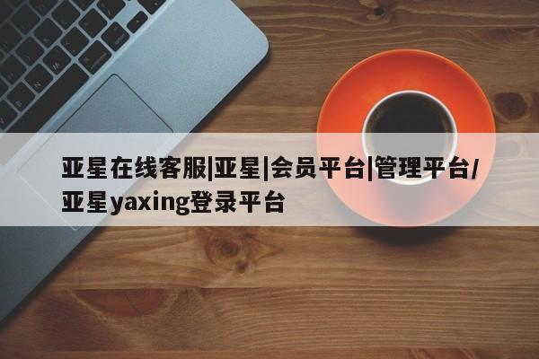 亚星入口 亚星代理合作-会员开户亚星在线客服|亚星|会员平台|管理平台/亚星yaxing登录平台