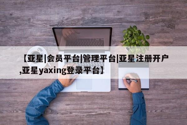 亚星入口 亚星代理合作-会员开户【亚星|会员平台|管理平台|亚星注册开户,亚星yaxing登录平台】