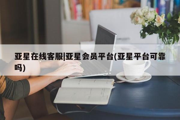 亚星入口 亚星代理合作-会员开户亚星在线客服|亚星会员平台(亚星平台可靠吗)