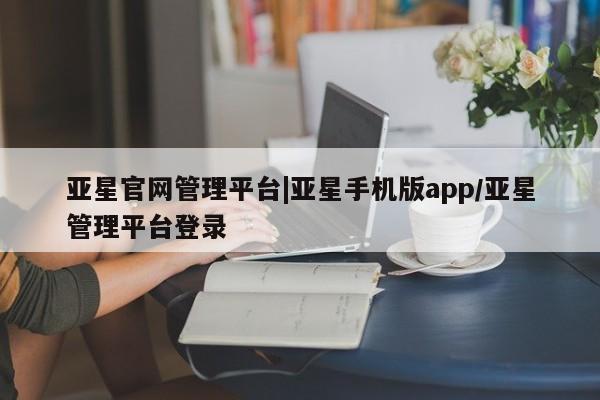 亚星入口 亚星代理合作-会员开户亚星官网管理平台|亚星手机版app/亚星管理平台登录