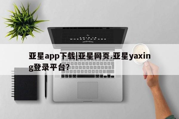 亚星入口 亚星代理合作-会员开户亚星app下载|亚星网页.亚星yaxing登录平台？