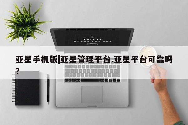 亚星入口 亚星代理合作-会员开户亚星手机版|亚星管理平台.亚星平台可靠吗？