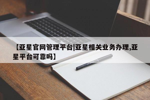 亚星入口 亚星代理合作-会员开户【亚星官网管理平台|亚星相关业务办理,亚星平台可靠吗】