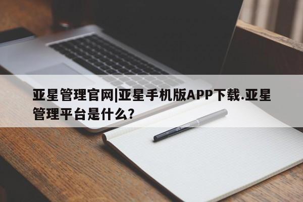 亚星入口 亚星代理合作-会员开户亚星管理官网|亚星手机版APP下载.亚星管理平台是什么？