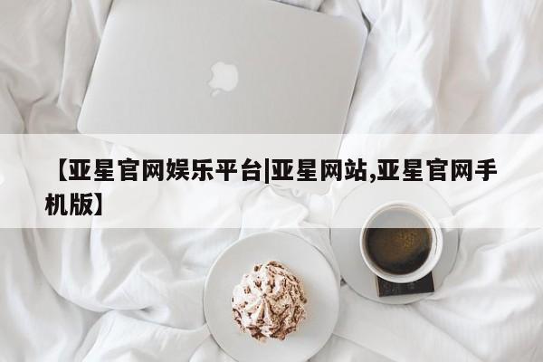 亚星入口 亚星代理合作-会员开户【亚星官网娱乐平台|亚星网站,亚星官网手机版】