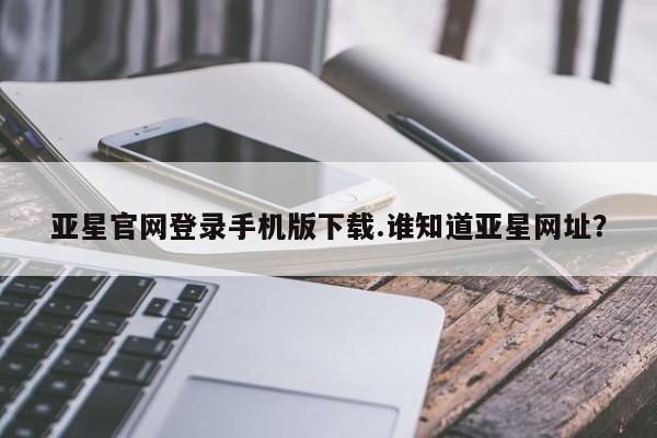 亚星入口 亚星代理合作-会员开户亚星官网登录手机版下载.谁知道亚星网址？
