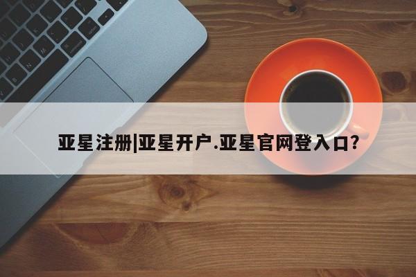 亚星入口 亚星代理合作-会员开户亚星注册|亚星开户.亚星官网登入口？