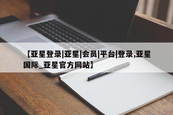 亚星入口 亚星代理合作-会员开户【亚星登录|亚星|会员|平台|登录,亚星国际_亚星官方网站】