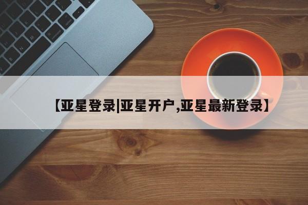 亚星入口 亚星代理合作-会员开户【亚星登录|亚星开户,亚星最新登录】