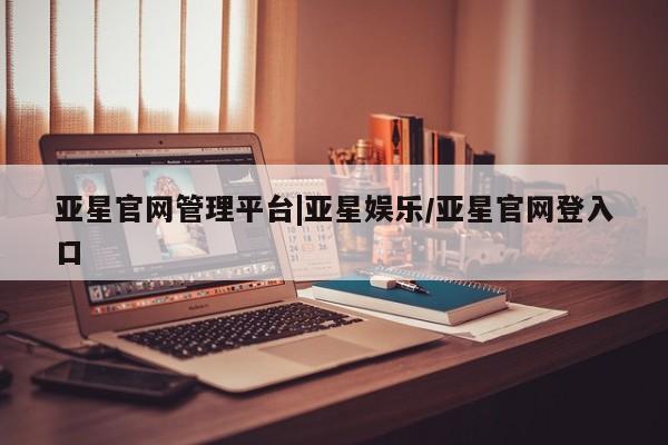 亚星入口 亚星代理合作-会员开户亚星官网管理平台|亚星娱乐/亚星官网登入口