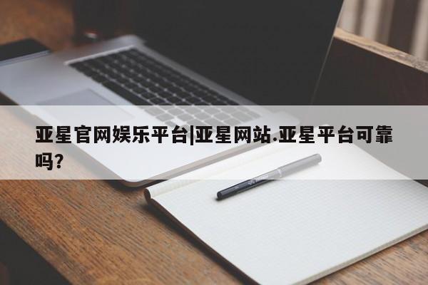 亚星入口 亚星代理合作-会员开户亚星官网娱乐平台|亚星网站.亚星平台可靠吗？