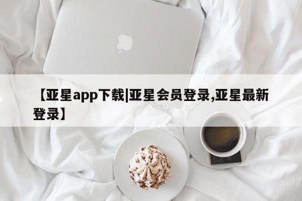 亚星入口 亚星代理合作-会员开户【亚星app下载|亚星会员登录,亚星最新登录】
